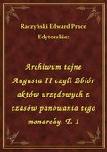Archiwum tajne Augusta II czyli Zbiór aktów urzędowych z czasów panowania tego monarchy. T. 1 - ebook