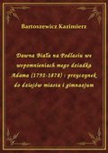 Dawna Biała na Podlasiu we wspomnieniach mego dziadka Adama (1792-1878) : przyczynek do dziejów miasta i gimnazjum - ebook