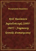 Król Kazimierz Jagiellończyk (1905-1907) : fragmenty kroniki dramatycznej - ebook