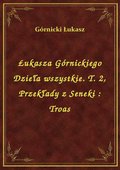 Łukasza Górnickiego Dzieła wszystkie. T. 2, Przekłady z Seneki : Troas - ebook