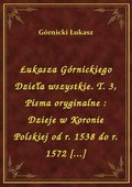 Łukasza Górnickiego Dzieła wszystkie. T. 3, Pisma oryginalne : Dzieje w Koronie Polskiej od r. 1538 do r. 1572 [...] - ebook