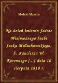 Na dzień imienin Jaśnie Wielmożnego hrabi Jacka Małachowskiego, b. Kanclerza W. Koronnego [...] dnia 16 sierpnia 1818 r. - ebook