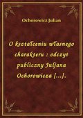 O kształceniu własnego charakteru : odczyt publiczny Juljana Ochorowicza [...]. - ebook