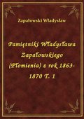 Pamiętniki Władysława Zapałowskiego (Płomienia) z rok 1863-1870 T. 1 - ebook