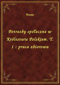 Potrzeby społeczne w Królestwie Polskiem. T. 1 : praca zbiorowa - ebook