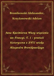 : Jana Kazimierza Wazy więzienie we Francyi. T. 1 : powieść historyczna z XVII wieku Alexandra Bronikowskiego - ebook