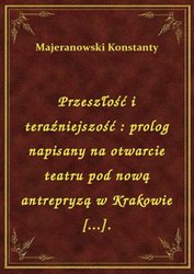 : Przeszłość i teraźniejszość : prolog napisany na otwarcie teatru pod nową antrepryzą w Krakowie [...]. - ebook