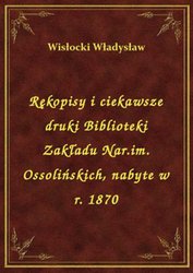 : Rękopisy i ciekawsze druki Biblioteki Zakładu Nar.im. Ossolińskich, nabyte w r. 1870 - ebook