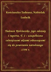 : Tadeusz Kościuszko, jego odezwy i raporta. T. 1 : uzupełnione celniejszemi aktami odnoszącemi się do powstania narodowego 1794 r. - ebook